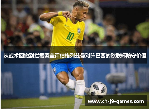 从战术回撤到拦截覆盖评估格列兹曼对阵巴西的欧联杯防守价值 从战术回撤到拦截覆盖评估格列兹曼对阵巴西的欧联杯防守价值