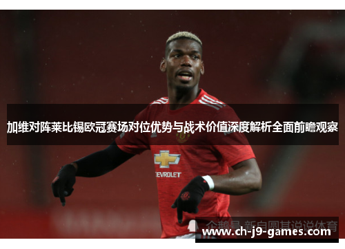 加维对阵莱比锡欧冠赛场对位优势与战术价值深度解析全面前瞻观察 加维对阵莱比锡欧冠赛场对位优势与战术价值深度解析全面前瞻观察