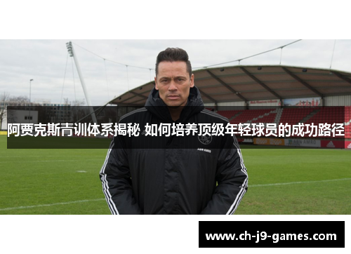阿贾克斯青训体系揭秘 如何培养顶级年轻球员的成功路径