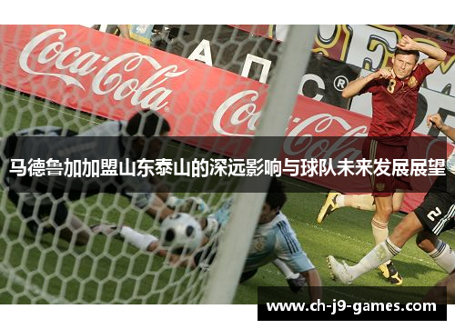 马德鲁加加盟山东泰山的深远影响与球队未来发展展望