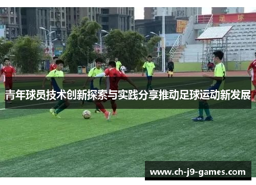 青年球员技术创新探索与实践分享推动足球运动新发展