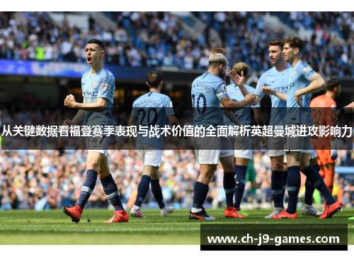 从关键数据看福登赛季表现与战术价值的全面解析英超曼城进攻影响力