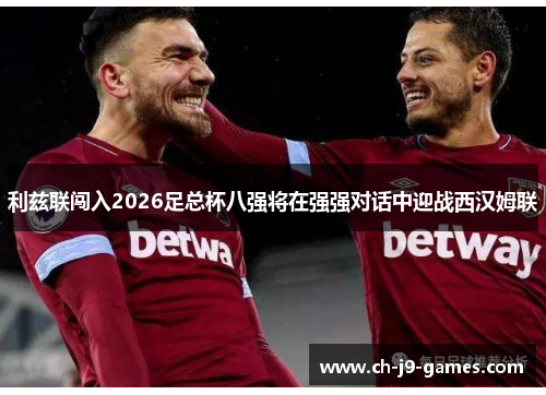 利兹联闯入2026足总杯八强将在强强对话中迎战西汉姆联