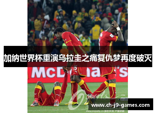 加纳世界杯重演乌拉圭之痛复仇梦再度破灭
