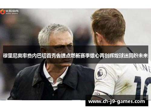 穆里尼奥率费内巴切首秀告捷点燃新赛季雄心再创辉煌球迷同盼未来 穆里尼奥率费内巴切首秀告捷点燃新赛季雄心再创辉煌球迷同盼未来