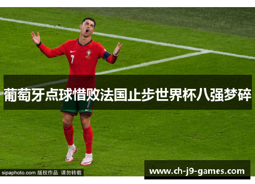 葡萄牙点球惜败法国止步世界杯八强梦碎 葡萄牙点球惜败法国止步世界杯八强梦碎